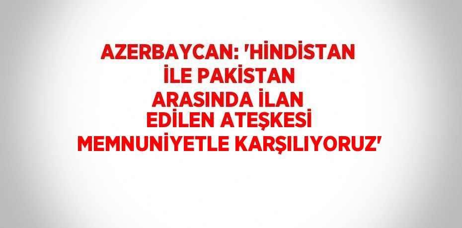 AZERBAYCAN: 'HİNDİSTAN İLE PAKİSTAN ARASINDA İLAN EDİLEN ATEŞKESİ MEMNUNİYETLE KARŞILIYORUZ'