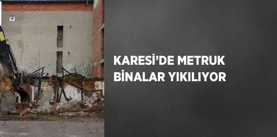 KARESİ’DE METRUK BİNALAR YIKILIYOR