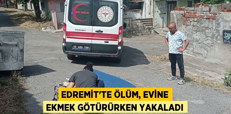 EDREMİT’TE ÖLÜM, EVİNE EKMEK GÖTÜRÜRKEN YAKALADI