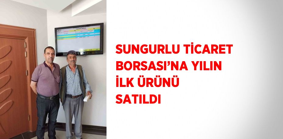 SUNGURLU TİCARET BORSASI’NA YILIN İLK ÜRÜNÜ SATILDI