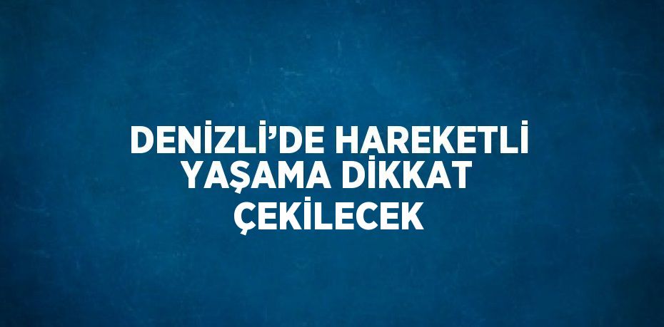 DENİZLİ’DE HAREKETLİ YAŞAMA DİKKAT ÇEKİLECEK