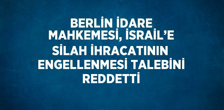 BERLİN İDARE MAHKEMESİ, İSRAİL’E SİLAH İHRACATININ ENGELLENMESİ TALEBİNİ REDDETTİ