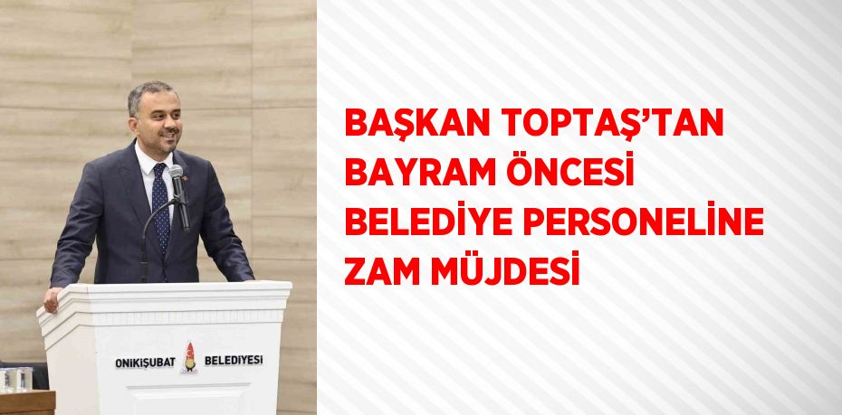 BAŞKAN TOPTAŞ’TAN BAYRAM ÖNCESİ BELEDİYE PERSONELİNE ZAM MÜJDESİ