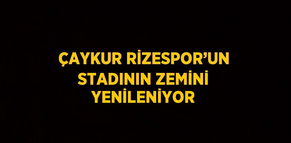 ÇAYKUR RİZESPOR’UN STADININ ZEMİNİ YENİLENİYOR