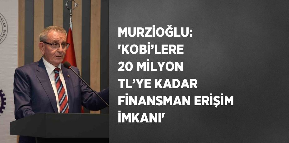 MURZİOĞLU: 'KOBİ’LERE 20 MİLYON TL’YE KADAR FİNANSMAN ERİŞİM İMKANI'