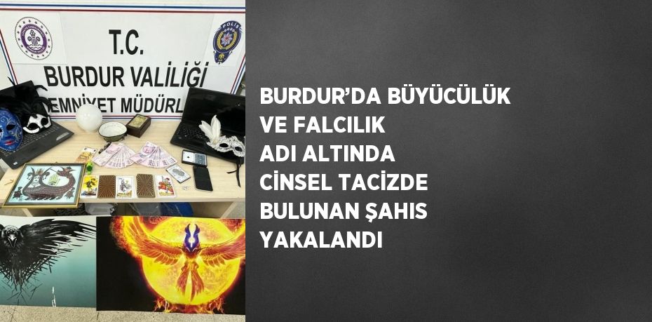 BURDUR’DA BÜYÜCÜLÜK VE FALCILIK ADI ALTINDA CİNSEL TACİZDE BULUNAN ŞAHIS YAKALANDI