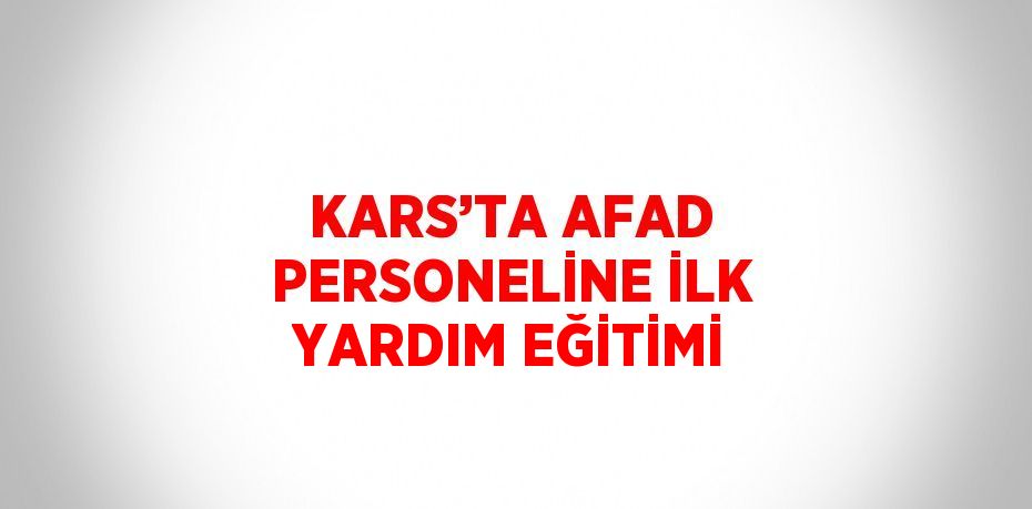 KARS’TA AFAD PERSONELİNE İLK YARDIM EĞİTİMİ