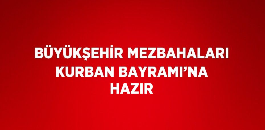 BÜYÜKŞEHİR MEZBAHALARI KURBAN BAYRAMI’NA HAZIR