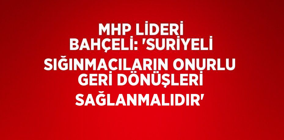 MHP LİDERİ BAHÇELİ: 'SURİYELİ SIĞINMACILARIN ONURLU GERİ DÖNÜŞLERİ SAĞLANMALIDIR'