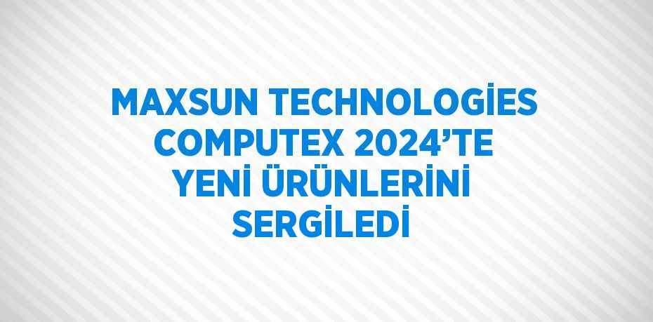 MAXSUN TECHNOLOGİES COMPUTEX 2024’TE YENİ ÜRÜNLERİNİ SERGİLEDİ