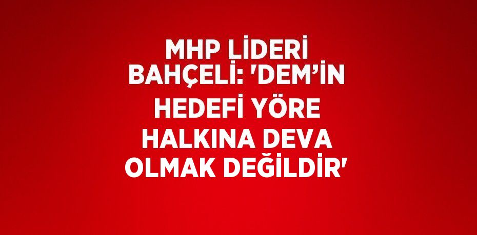 MHP LİDERİ BAHÇELİ: 'DEM’İN HEDEFİ YÖRE HALKINA DEVA OLMAK DEĞİLDİR'