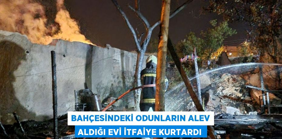 BAHÇESİNDEKİ ODUNLARIN ALEV ALDIĞI EVİ İTFAİYE KURTARDI