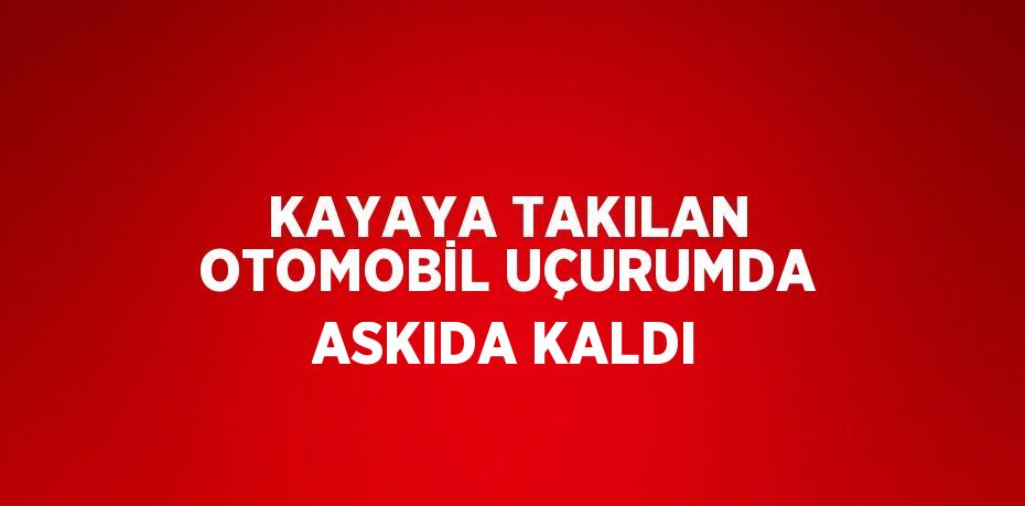 KAYAYA TAKILAN OTOMOBİL UÇURUMDA ASKIDA KALDI