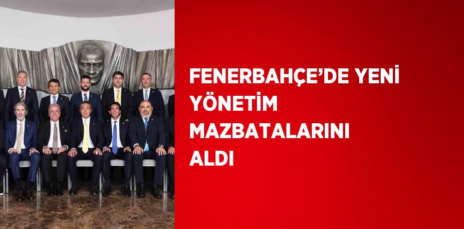 FENERBAHÇE’DE YENİ YÖNETİM MAZBATALARINI ALDI