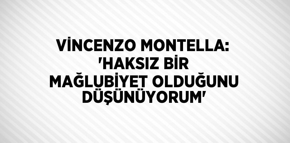 VİNCENZO MONTELLA: 'HAKSIZ BİR MAĞLUBİYET OLDUĞUNU DÜŞÜNÜYORUM'