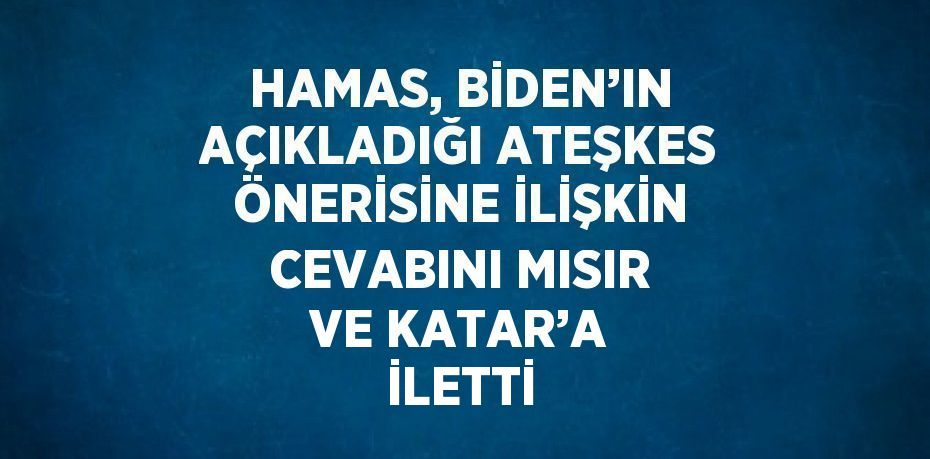 HAMAS, BİDEN’IN AÇIKLADIĞI ATEŞKES ÖNERİSİNE İLİŞKİN CEVABINI MISIR VE KATAR’A İLETTİ