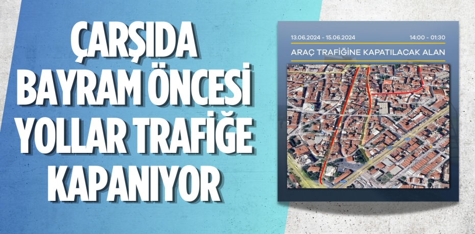 ÇARŞIDA BAYRAM ÖNCESİ YOLLAR TRAFİĞE KAPANIYOR