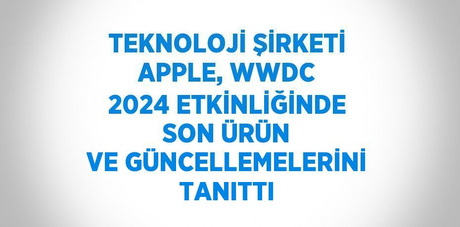 TEKNOLOJİ ŞİRKETİ APPLE, WWDC 2024 ETKİNLİĞİNDE SON ÜRÜN VE GÜNCELLEMELERİNİ TANITTI