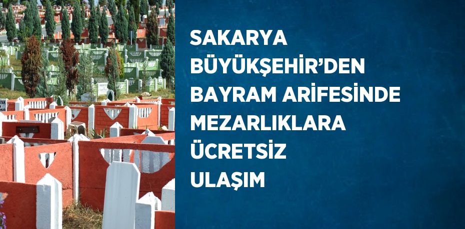 SAKARYA BÜYÜKŞEHİR’DEN BAYRAM ARİFESİNDE MEZARLIKLARA ÜCRETSİZ ULAŞIM