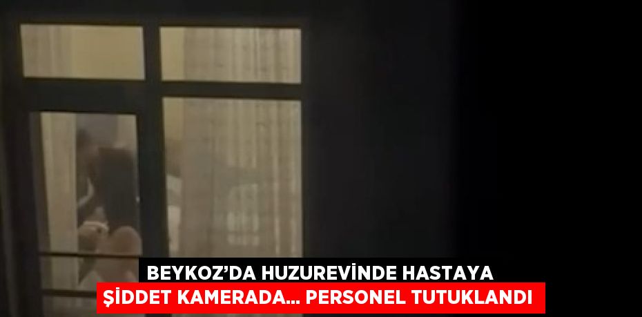 BEYKOZ’DA HUZUREVİNDE HASTAYA ŞİDDET KAMERADA... PERSONEL TUTUKLANDI