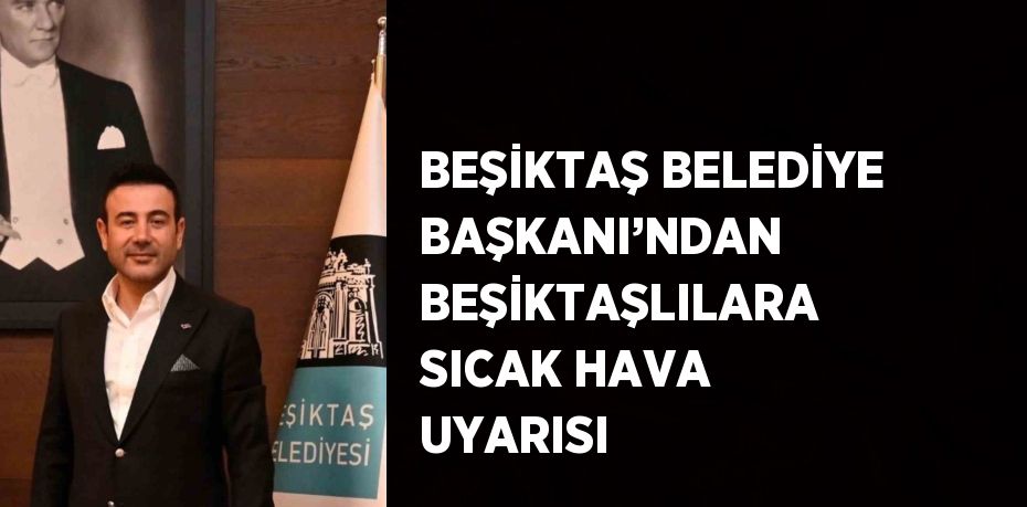 BEŞİKTAŞ BELEDİYE BAŞKANI’NDAN BEŞİKTAŞLILARA SICAK HAVA UYARISI