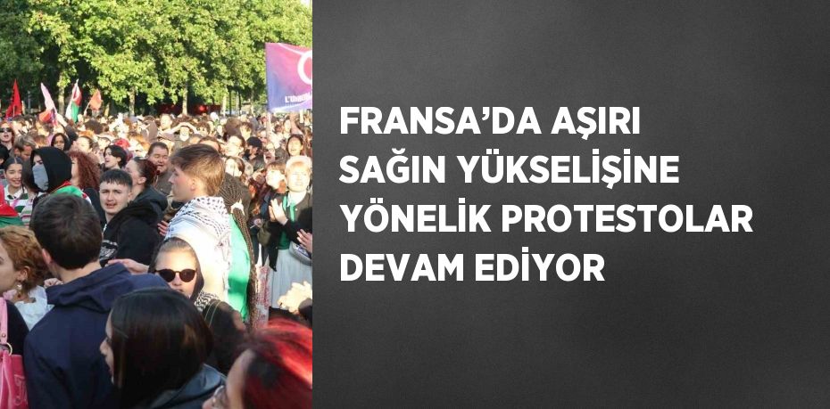 FRANSA’DA AŞIRI SAĞIN YÜKSELİŞİNE YÖNELİK PROTESTOLAR DEVAM EDİYOR