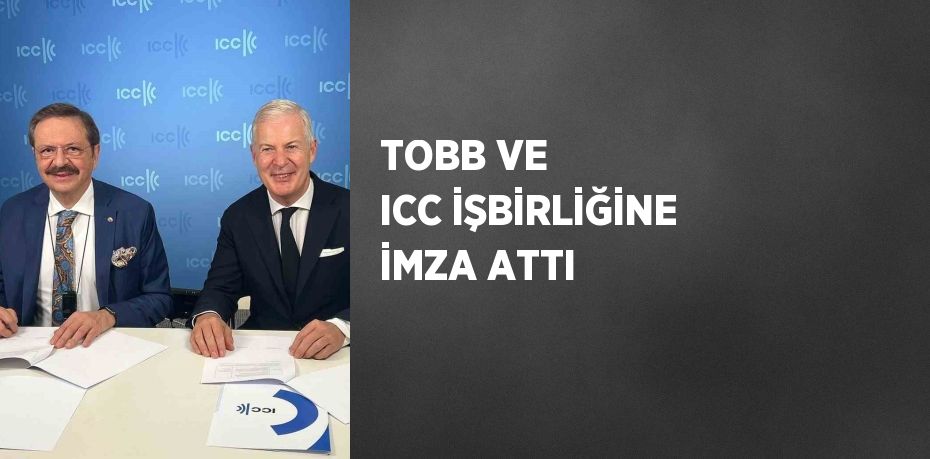 TOBB VE ICC İŞBİRLİĞİNE İMZA ATTI