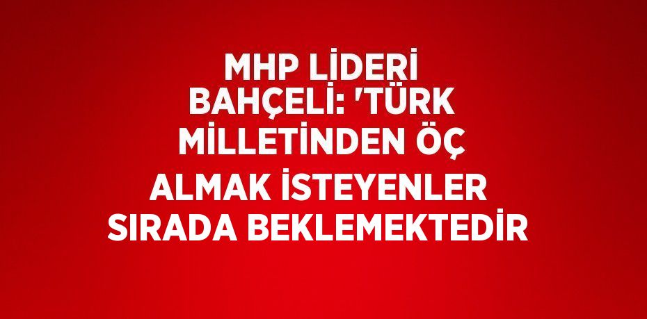 MHP LİDERİ BAHÇELİ: 'TÜRK MİLLETİNDEN ÖÇ ALMAK İSTEYENLER SIRADA BEKLEMEKTEDİR