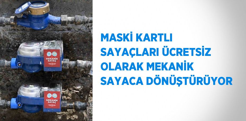 MASKİ KARTLI SAYAÇLARI ÜCRETSİZ OLARAK MEKANİK SAYACA DÖNÜŞTÜRÜYOR