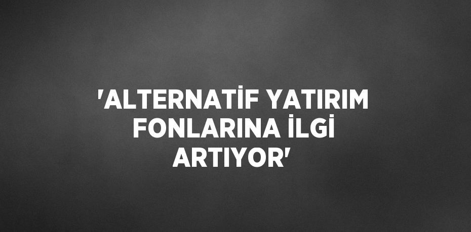 'ALTERNATİF YATIRIM FONLARINA İLGİ ARTIYOR'