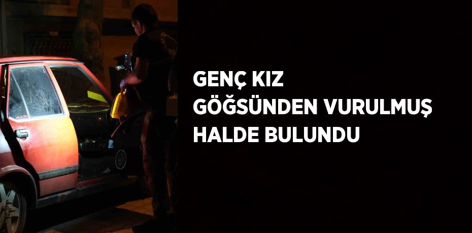 GENÇ KIZ GÖĞSÜNDEN VURULMUŞ HALDE BULUNDU