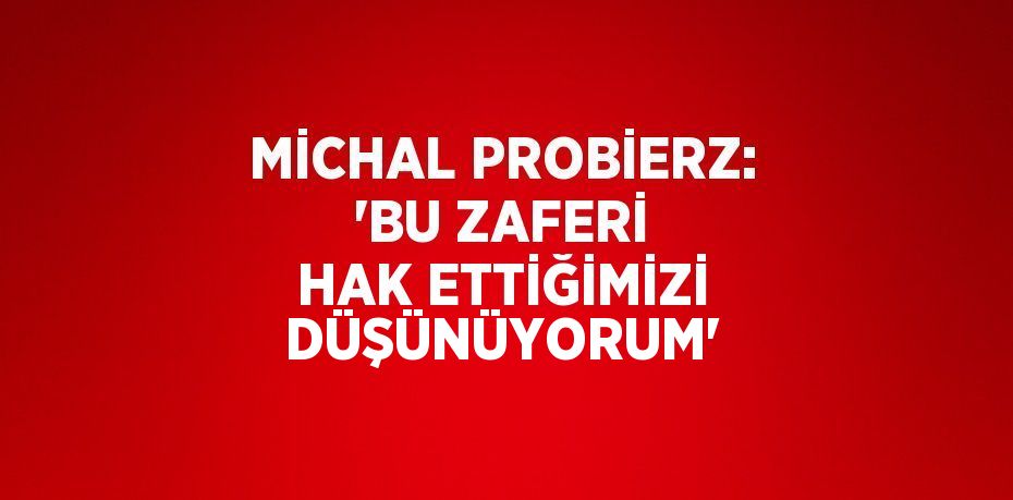 MİCHAL PROBİERZ: 'BU ZAFERİ HAK ETTİĞİMİZİ DÜŞÜNÜYORUM'