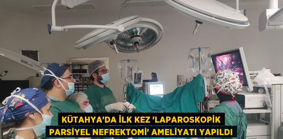 KÜTAHYA’DA İLK KEZ 'LAPAROSKOPİK PARSİYEL NEFREKTOMİ' AMELİYATI YAPILDI