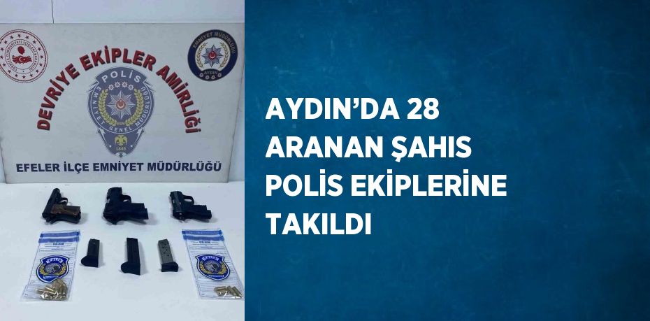 AYDIN’DA 28 ARANAN ŞAHIS POLİS EKİPLERİNE TAKILDI