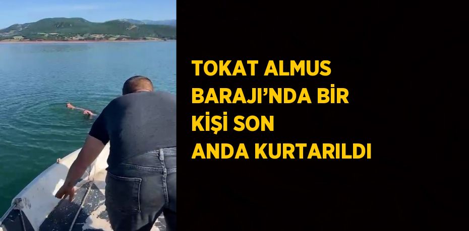 TOKAT ALMUS BARAJI’NDA BİR KİŞİ SON ANDA KURTARILDI