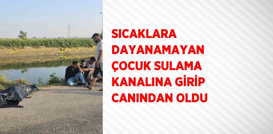 SICAKLARA DAYANAMAYAN ÇOCUK SULAMA KANALINA GİRİP CANINDAN OLDU