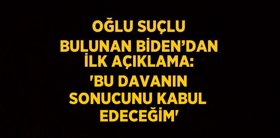 OĞLU SUÇLU BULUNAN BİDEN’DAN İLK AÇIKLAMA: 'BU DAVANIN SONUCUNU KABUL EDECEĞİM'