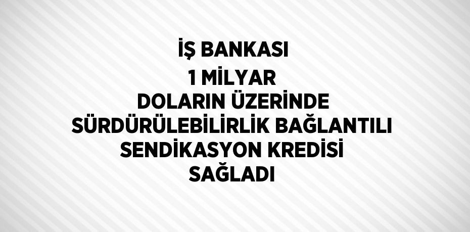 İŞ BANKASI 1 MİLYAR DOLARIN ÜZERİNDE SÜRDÜRÜLEBİLİRLİK BAĞLANTILI SENDİKASYON KREDİSİ SAĞLADI