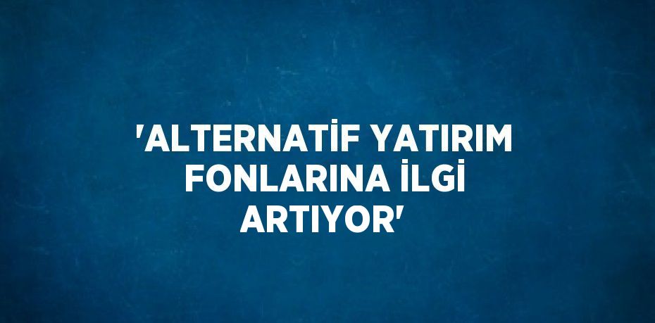 'ALTERNATİF YATIRIM FONLARINA İLGİ ARTIYOR'