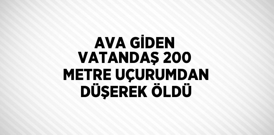 AVA GİDEN VATANDAŞ 200 METRE UÇURUMDAN DÜŞEREK ÖLDÜ