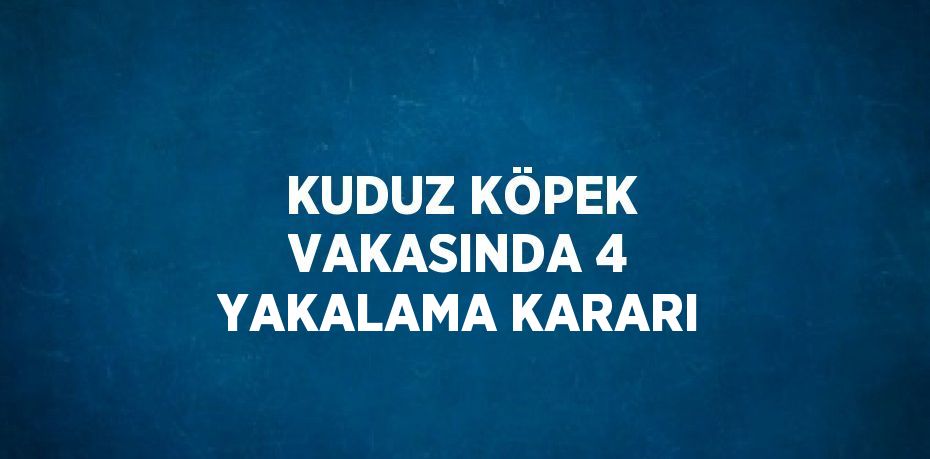 KUDUZ KÖPEK VAKASINDA 4 YAKALAMA KARARI