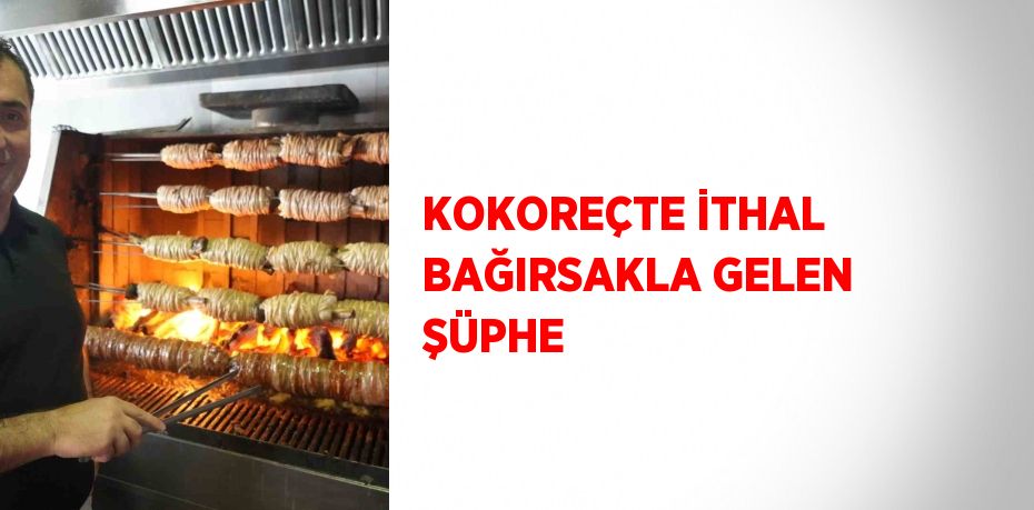 KOKOREÇTE İTHAL BAĞIRSAKLA GELEN ŞÜPHE