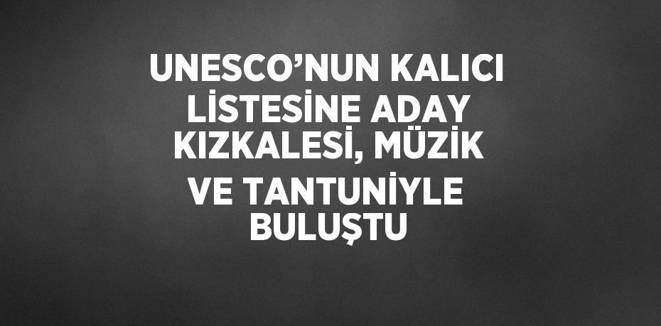 UNESCO’NUN KALICI LİSTESİNE ADAY KIZKALESİ, MÜZİK VE TANTUNİYLE BULUŞTU