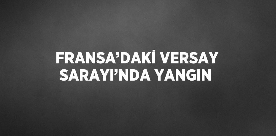 FRANSA’DAKİ VERSAY SARAYI’NDA YANGIN