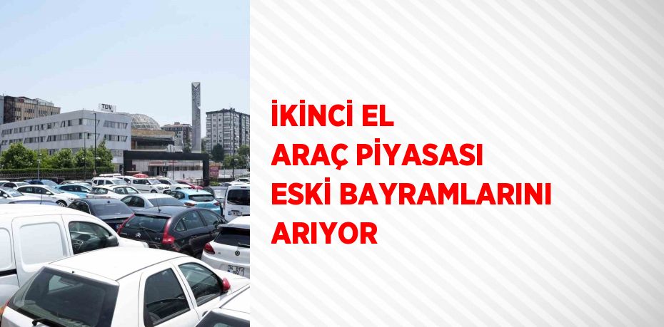 İKİNCİ EL ARAÇ PİYASASI ESKİ BAYRAMLARINI ARIYOR