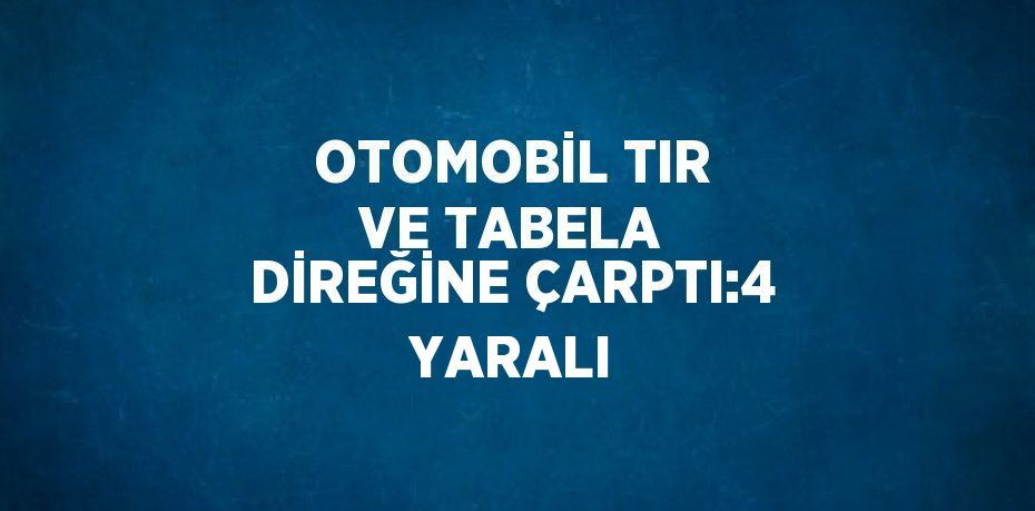 OTOMOBİL TIR VE TABELA DİREĞİNE ÇARPTI:4 YARALI