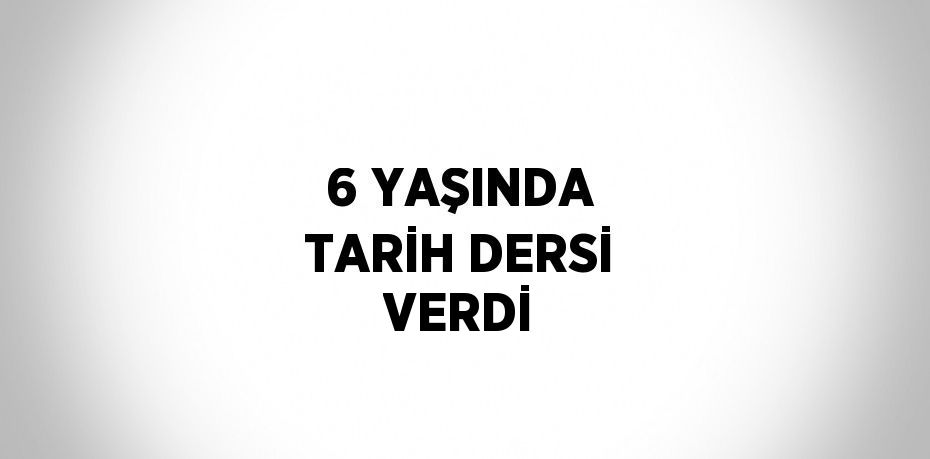 6 YAŞINDA TARİH DERSİ VERDİ