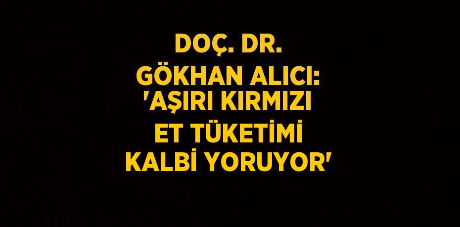 DOÇ. DR. GÖKHAN ALICI: 'AŞIRI KIRMIZI ET TÜKETİMİ KALBİ YORUYOR'