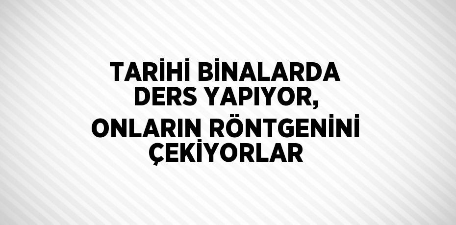 TARİHİ BİNALARDA DERS YAPIYOR, ONLARIN RÖNTGENİNİ ÇEKİYORLAR