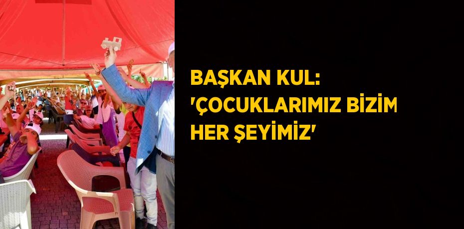 BAŞKAN KUL: 'ÇOCUKLARIMIZ BİZİM HER ŞEYİMİZ'